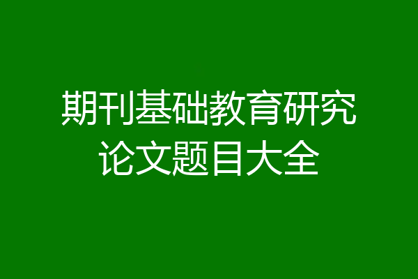 期刊基础教育研究论文题目大全