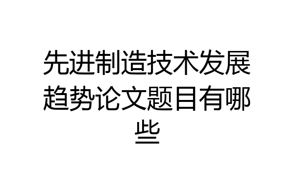 先进制造技术发展趋势论文题目有哪些