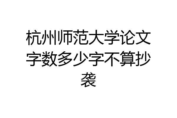 杭州师范大学论文字数多少字不算抄袭