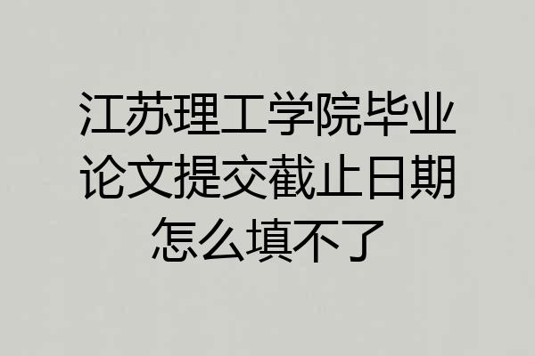 江苏理工学院毕业论文提交截止日期怎么填不了