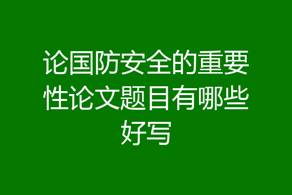 论国防安全的重要性论文题目有哪些好写