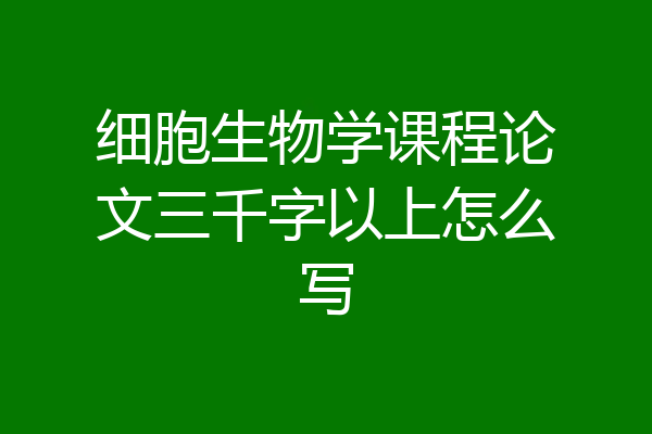 细胞生物学课程论文三千字以上怎么写