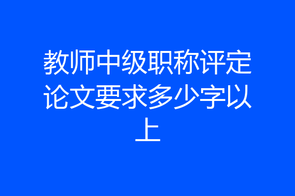 教师中级职称评定论文要求多少字以上