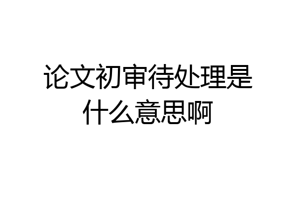 论文初审待处理是什么意思啊