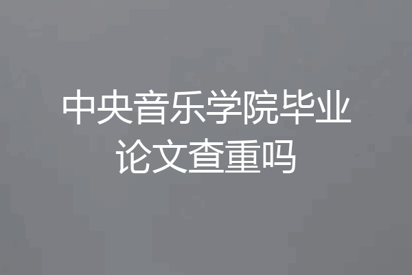 中央音乐学院毕业论文查重吗