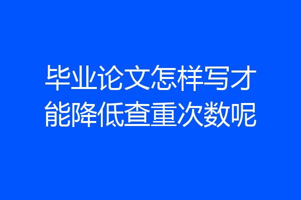 毕业论文怎样写才能降低查重次数呢