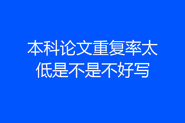 本科论文重复率太低是不是不好写