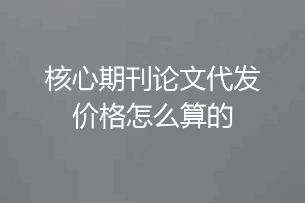 核心期刊论文代发价格怎么算的