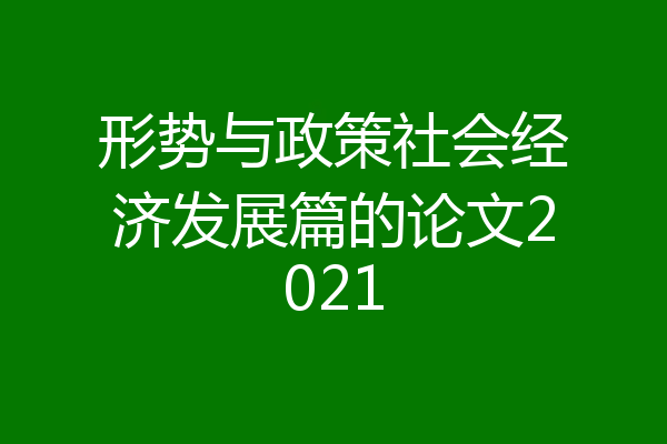 形势与政策社会经济发展篇的论文2021