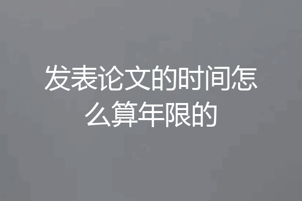 发表论文的时间怎么算年限的