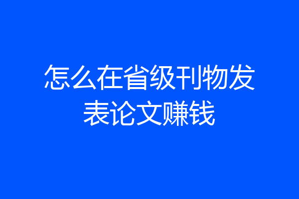 怎么在省级刊物发表论文赚钱