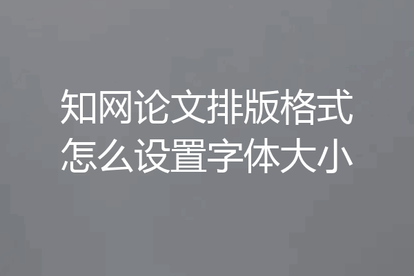 知网论文排版格式怎么设置字体大小