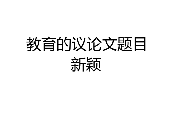 教育的议论文题目新颖