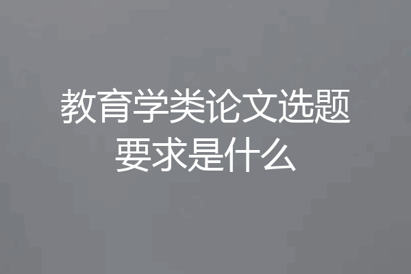 教育学类论文选题要求是什么