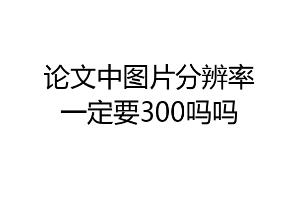 论文中图片分辨率一定要300吗吗