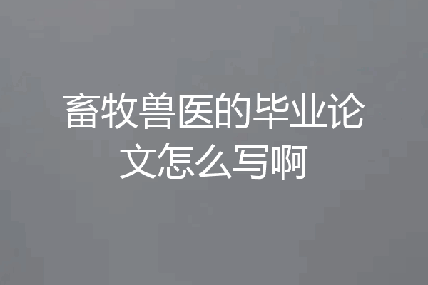 畜牧兽医的毕业论文怎么写啊