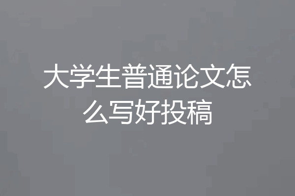 大学生普通论文怎么写好投稿