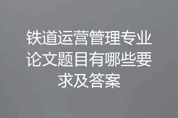 铁道运营管理专业论文题目有哪些要求及答案