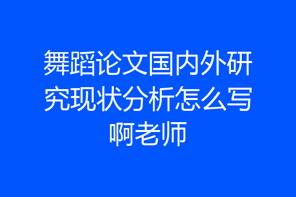 舞蹈论文国内外研究现状分析怎么写啊老师