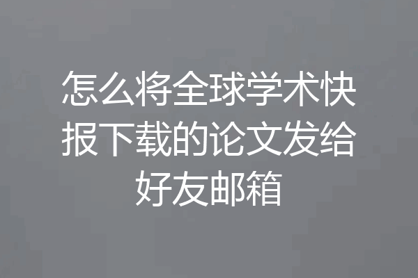 怎么将全球学术快报下载的论文发给好友邮箱