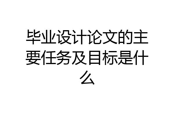 毕业设计论文的主要任务及目标是什么