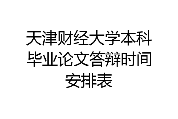 天津财经大学本科毕业论文答辩时间安排表