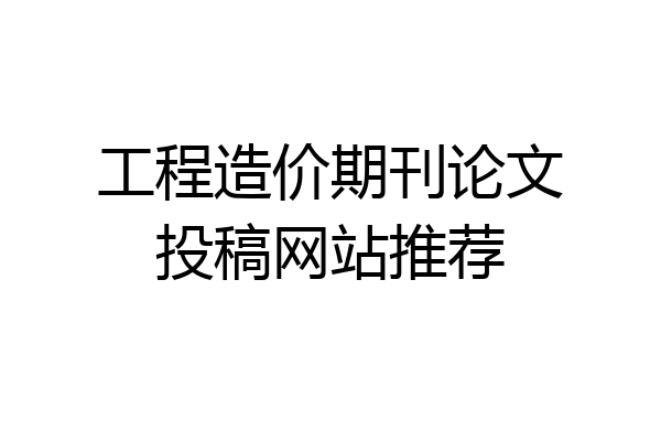 工程造价期刊论文投稿网站推荐