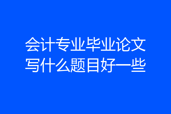 会计专业毕业论文写什么题目好一些