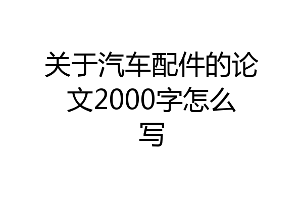 关于汽车配件的论文2000字怎么写