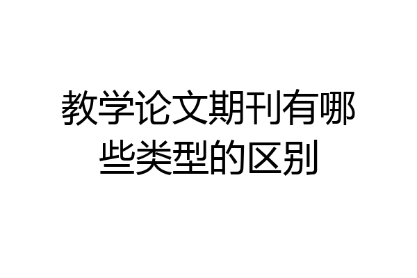 教学论文期刊有哪些类型的区别