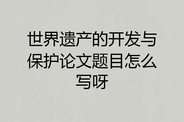 世界遗产的开发与保护论文题目怎么写呀