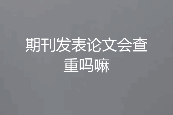 期刊发表论文会查重吗嘛
