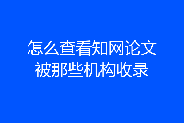 怎么查看知网论文被那些机构收录