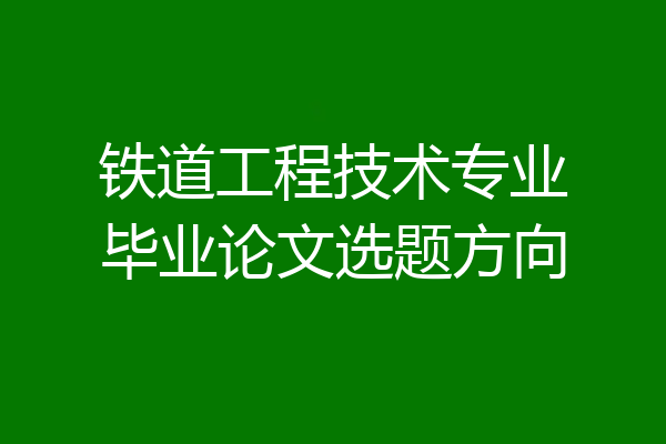 铁道工程技术专业毕业论文选题方向