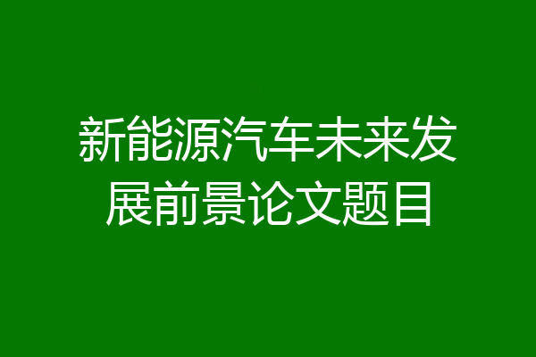 新能源汽车未来发展前景论文题目