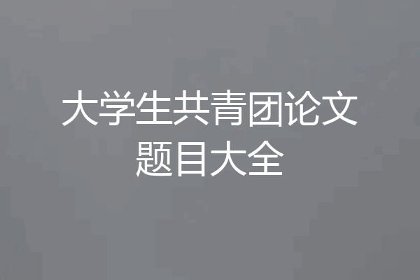 大学生共青团论文题目大全
