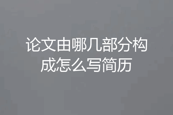 论文由哪几部分构成怎么写简历