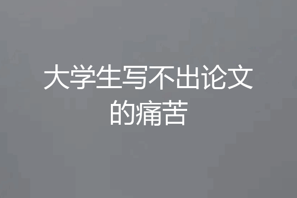 大学生写不出论文的痛苦