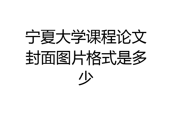宁夏大学课程论文封面图片格式是多少