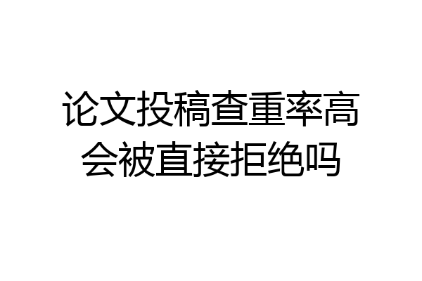 论文投稿查重率高会被直接拒绝吗
