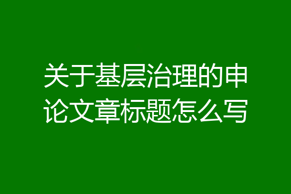 关于基层治理的申论文章标题怎么写