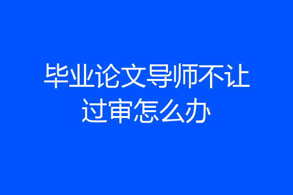毕业论文导师不让过审怎么办
