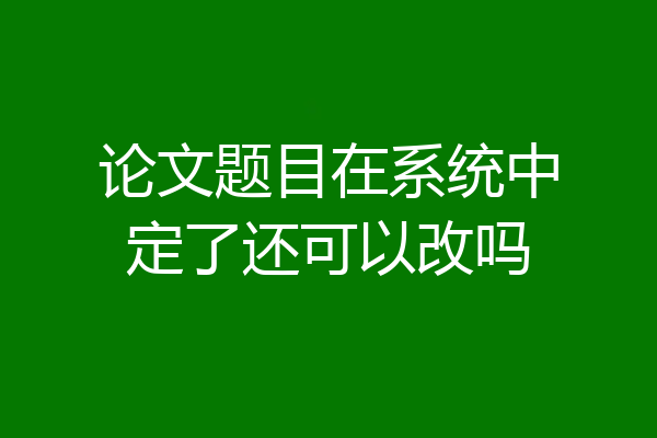 论文题目在系统中定了还可以改吗