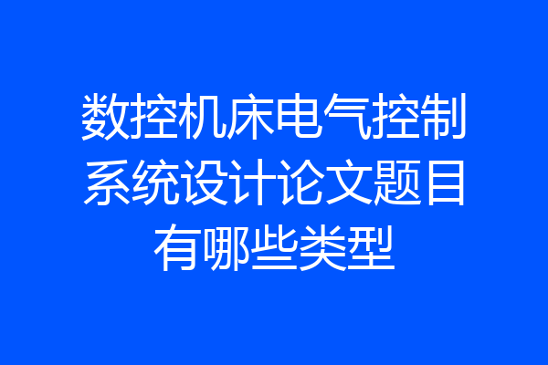 数控机床电气控制系统设计论文题目有哪些类型