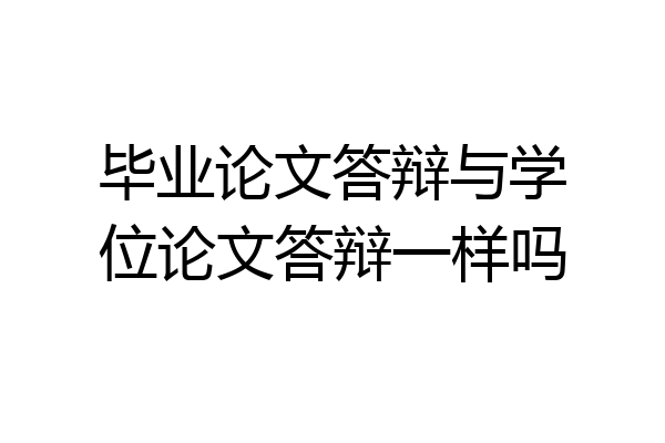 毕业论文答辩与学位论文答辩一样吗