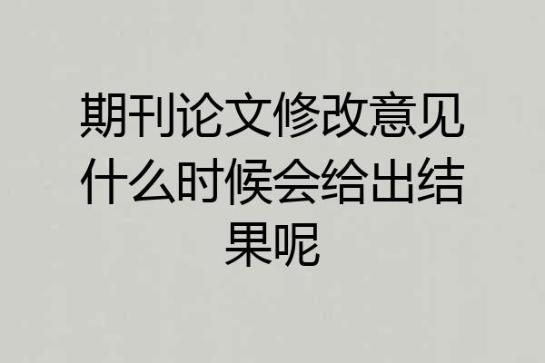 期刊论文修改意见什么时候会给出结果呢