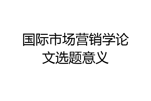 国际市场营销学论文选题意义