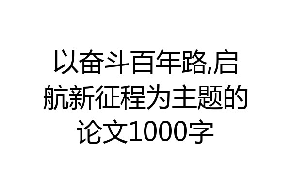 以奋斗百年路,启航新征程为主题的论文1000字