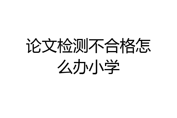 论文检测不合格怎么办小学