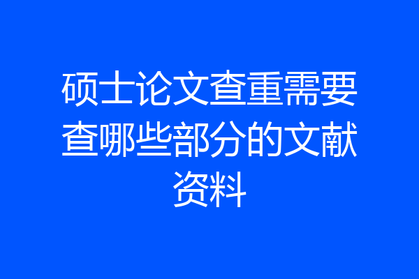 硕士论文查重需要查哪些部分的文献资料